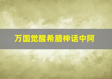 万国觉醒希腊神话中阿