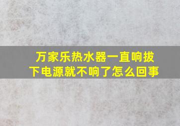 万家乐热水器一直响拔下电源就不响了怎么回事