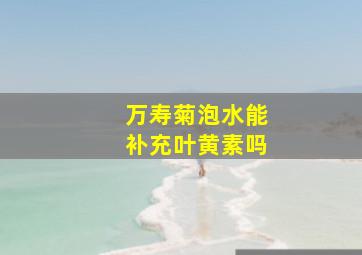 万寿菊泡水能补充叶黄素吗