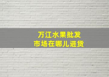 万江水果批发市场在哪儿进货