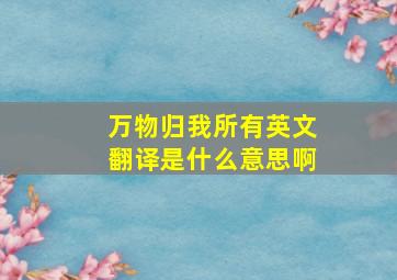 万物归我所有英文翻译是什么意思啊