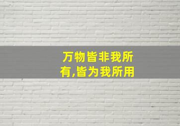 万物皆非我所有,皆为我所用