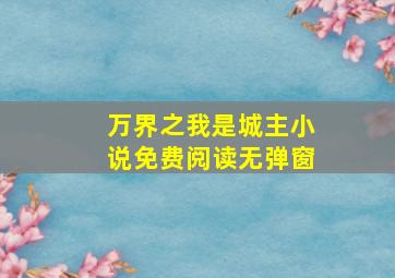 万界之我是城主小说免费阅读无弹窗