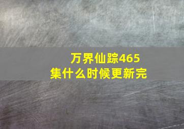 万界仙踪465集什么时候更新完