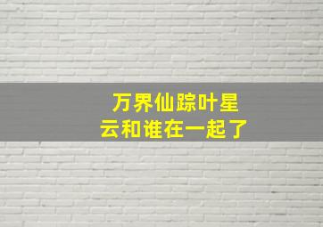 万界仙踪叶星云和谁在一起了