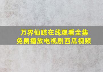 万界仙踪在线观看全集免费播放电视剧西瓜视频