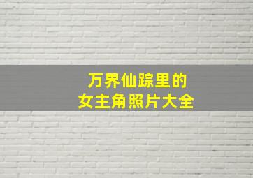 万界仙踪里的女主角照片大全