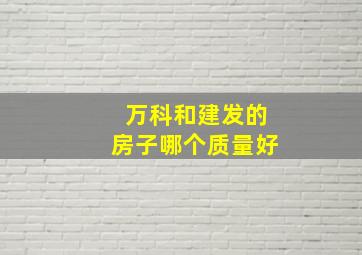 万科和建发的房子哪个质量好