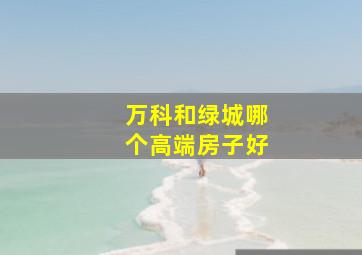 万科和绿城哪个高端房子好