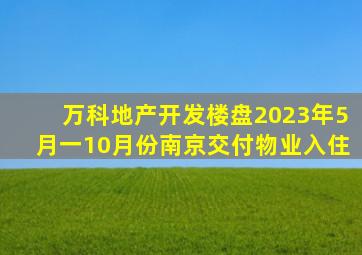 万科地产开发楼盘2023年5月一10月份南京交付物业入住