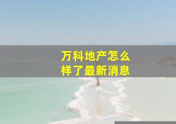 万科地产怎么样了最新消息