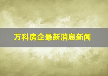 万科房企最新消息新闻