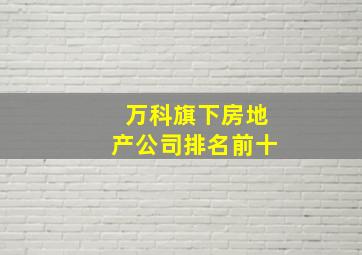 万科旗下房地产公司排名前十