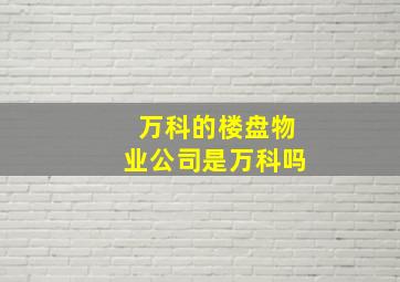 万科的楼盘物业公司是万科吗