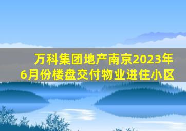 万科集团地产南京2023年6月份楼盘交付物业进住小区