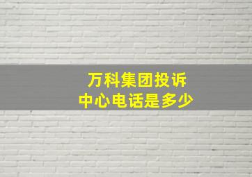 万科集团投诉中心电话是多少