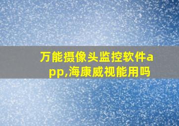 万能摄像头监控软件app,海康威视能用吗