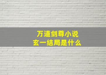 万道剑尊小说玄一结局是什么