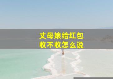 丈母娘给红包收不收怎么说