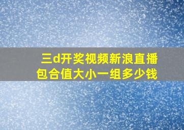 三d开奖视频新浪直播包合值大小一组多少钱