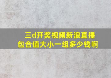 三d开奖视频新浪直播包合值大小一组多少钱啊