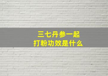 三七丹参一起打粉功效是什么