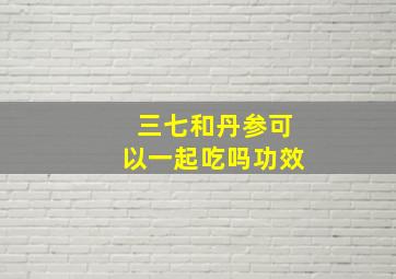 三七和丹参可以一起吃吗功效