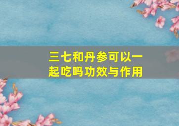 三七和丹参可以一起吃吗功效与作用