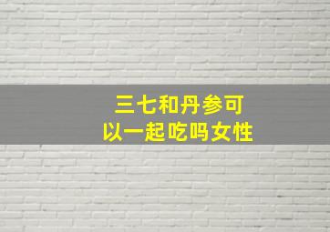 三七和丹参可以一起吃吗女性