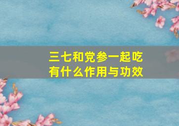 三七和党参一起吃有什么作用与功效