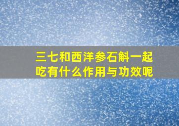 三七和西洋参石斛一起吃有什么作用与功效呢