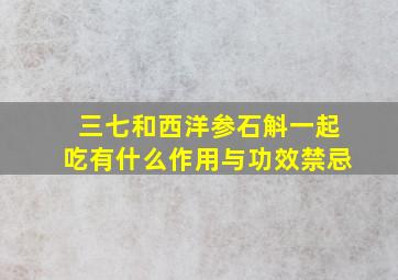 三七和西洋参石斛一起吃有什么作用与功效禁忌