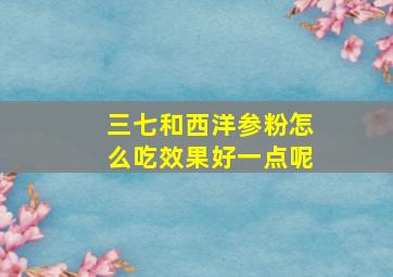 三七和西洋参粉怎么吃效果好一点呢