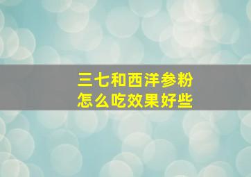 三七和西洋参粉怎么吃效果好些