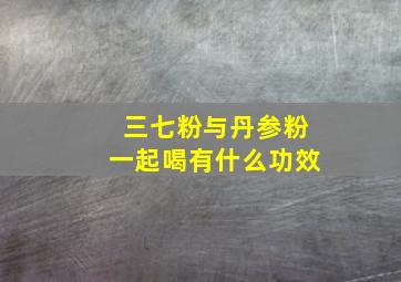 三七粉与丹参粉一起喝有什么功效