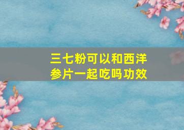 三七粉可以和西洋参片一起吃吗功效