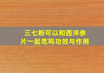 三七粉可以和西洋参片一起吃吗功效与作用