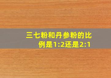 三七粉和丹参粉的比例是1:2还是2:1