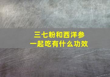 三七粉和西洋参一起吃有什么功效