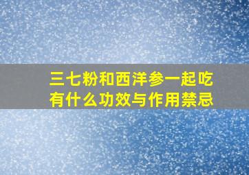 三七粉和西洋参一起吃有什么功效与作用禁忌