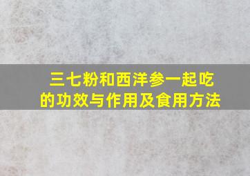 三七粉和西洋参一起吃的功效与作用及食用方法