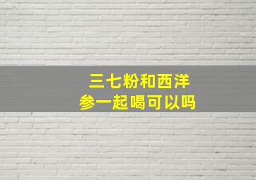 三七粉和西洋参一起喝可以吗