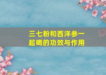 三七粉和西洋参一起喝的功效与作用