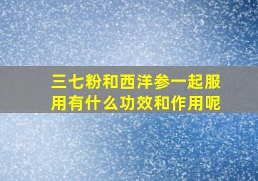 三七粉和西洋参一起服用有什么功效和作用呢