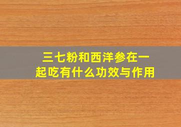 三七粉和西洋参在一起吃有什么功效与作用