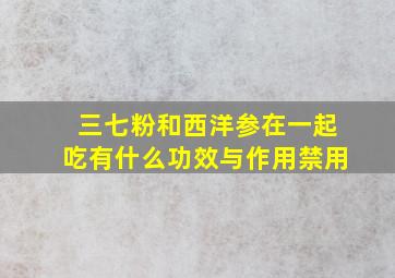 三七粉和西洋参在一起吃有什么功效与作用禁用