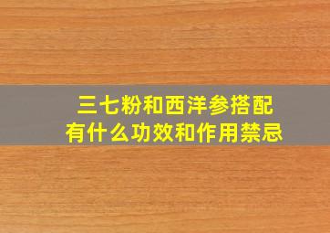 三七粉和西洋参搭配有什么功效和作用禁忌