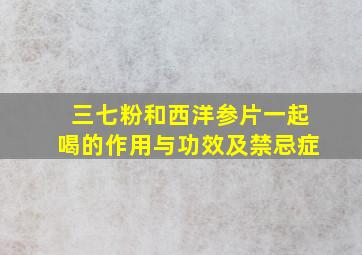 三七粉和西洋参片一起喝的作用与功效及禁忌症