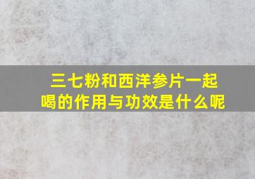 三七粉和西洋参片一起喝的作用与功效是什么呢