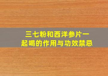 三七粉和西洋参片一起喝的作用与功效禁忌